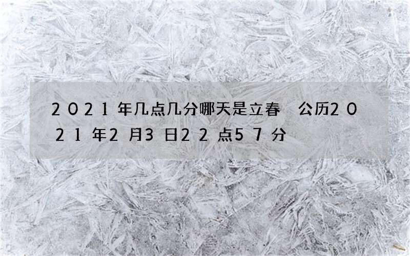 2021年几点几分哪天是立春 公历2021年2月3日22点57分